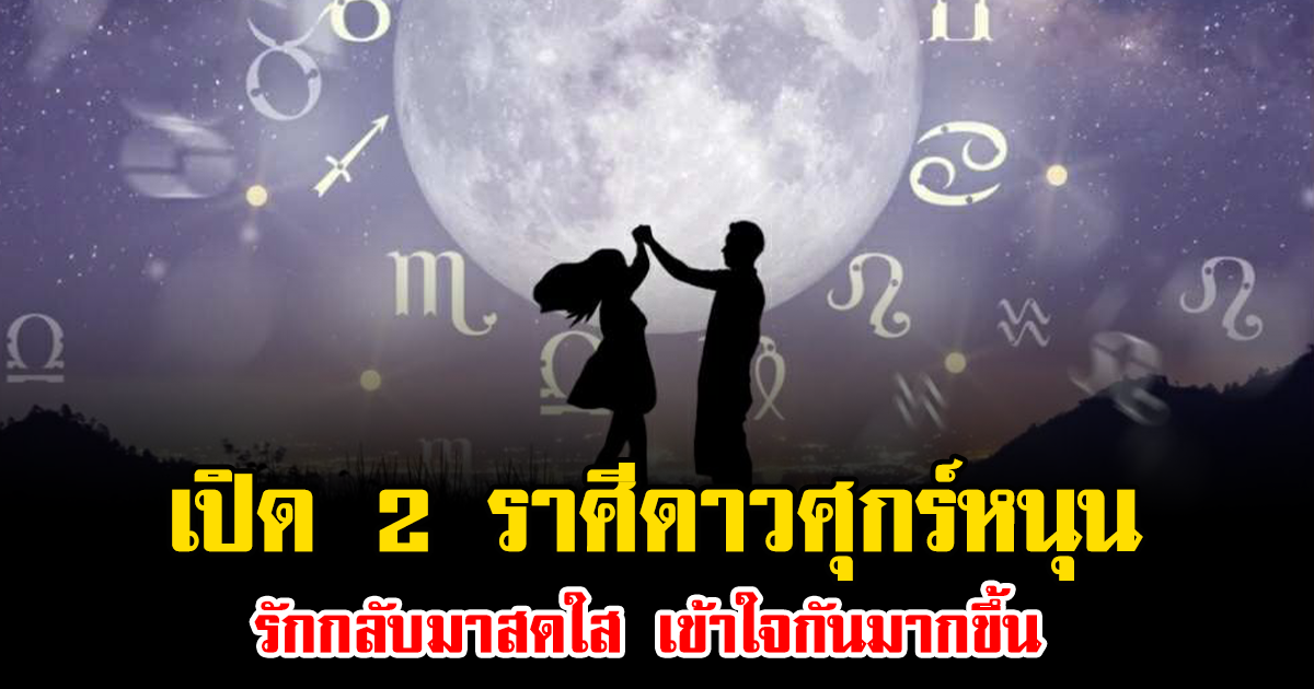 เปิด 2 ราศีดาวศุกร์หนุน รักกลับมาสดใส เข้าใจกันมากขึ้น