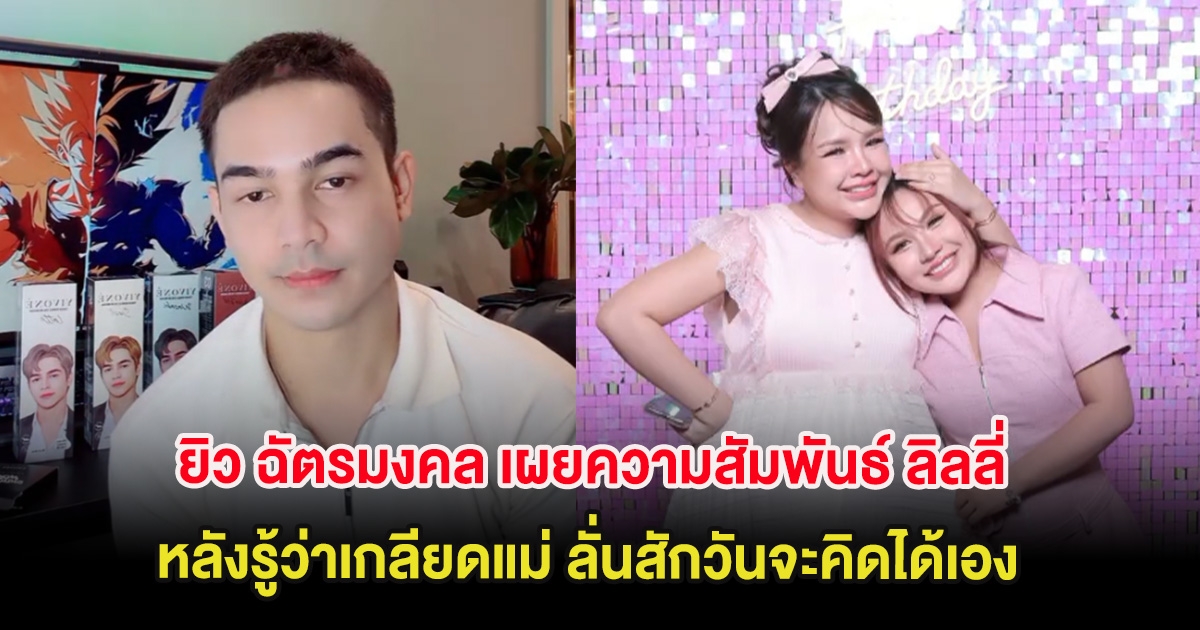 ยิว ฉัตรมงคล เผยความสัมพันธ์ ลิลลี่ หลังรู้ว่าเกลียดแม่ ลั่นสักวันจะคิดได้เอง