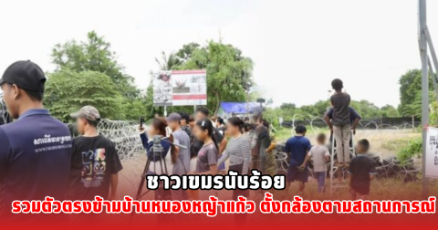ชาวเขมรนับร้อย รวมตัวตรงข้ามบ้านหนองหญ้าแก้ว ตั้งกล้องตามสถานการณ์