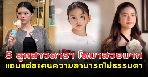 5 ลูกสาวดารา โตมาสวยมาก แถมแต่ละคนความสามารถไม่ธรรมดา