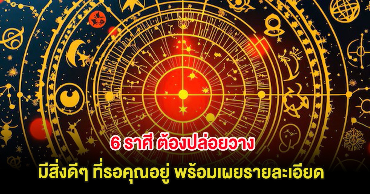 6 ราศี ต้องปล่อยวาง มีสิ่งดีๆ ที่รอคุณอยู่ พร้อมเผยรายละเอียด