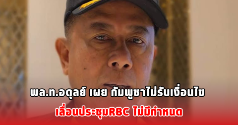 พล.ท.อดุลย์ เผย กัมพูชาไม่รับเงื่อนไข เลื่อนประชุมRBC ไม่มีกำหนด
