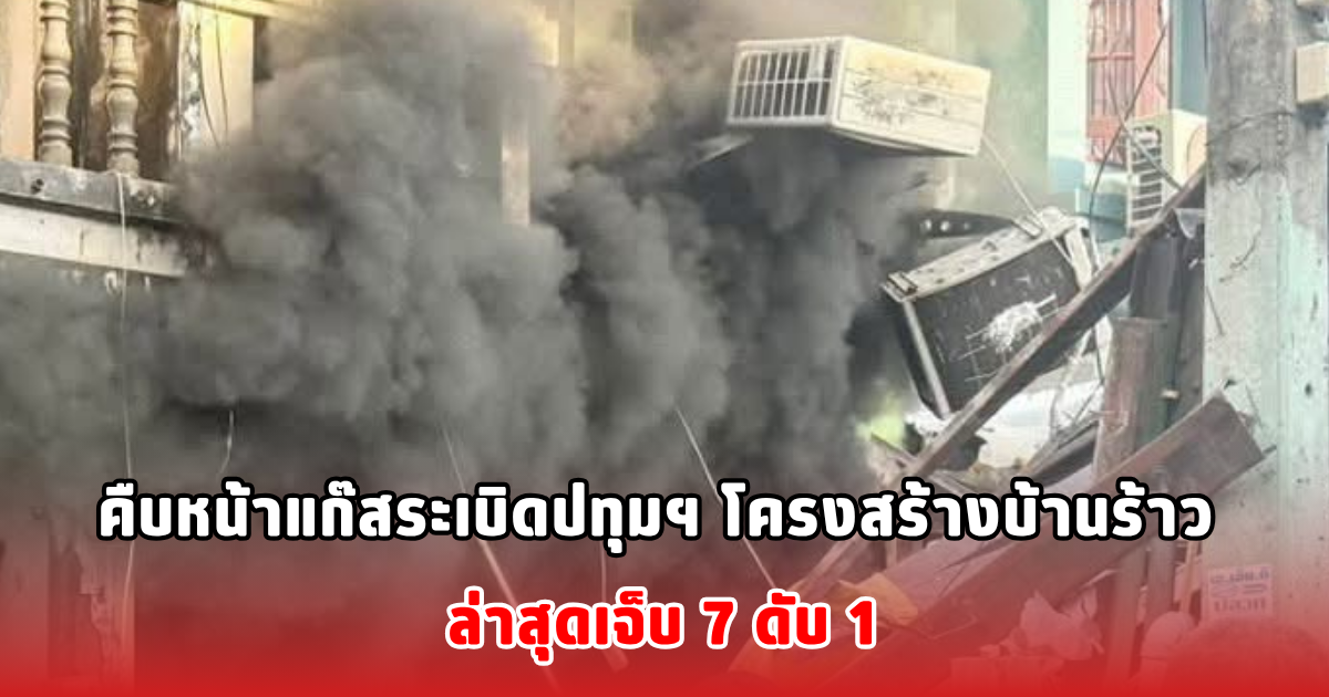 คืบหน้าแก๊สระเบิดปทุมฯ โครงสร้างบ้านร้าว ล่าสุดเจ็บ 7 ดับ 1