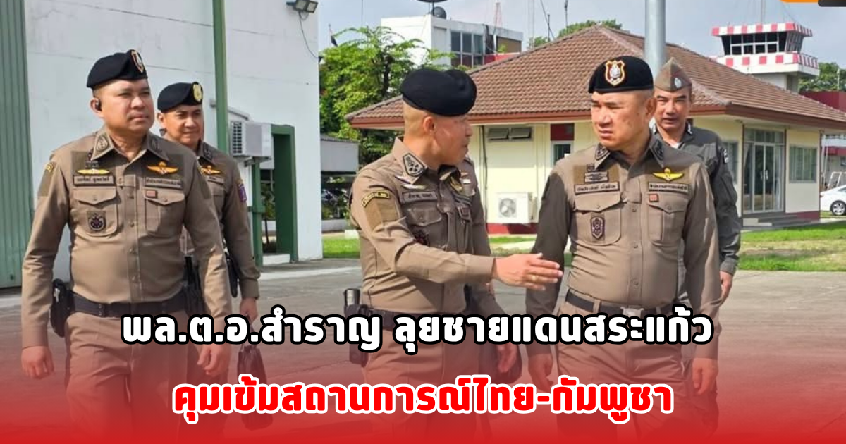 พล.ต.อ.สำราญ ลุยชายแดนสระแก้ว คุมเข้มสถานการณ์ไทย-กัมพูชา
