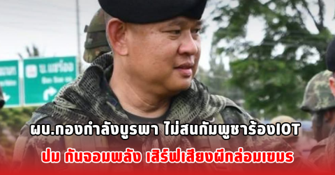 ผบ.กองกำลังบูรพา ไม่สนกัมพูชาร้องIOT ปม กันจอมพลัง เสิร์ฟเสียงผีกล่อมเขมร