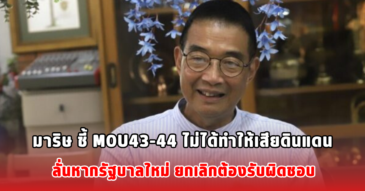 มาริษ ชี้ MOU43-44 ไม่ได้ทำให้เสียดินแดน ลั่น หากรัฐบาลใหม่ยกเลิก ต้องรับผิดชอบ