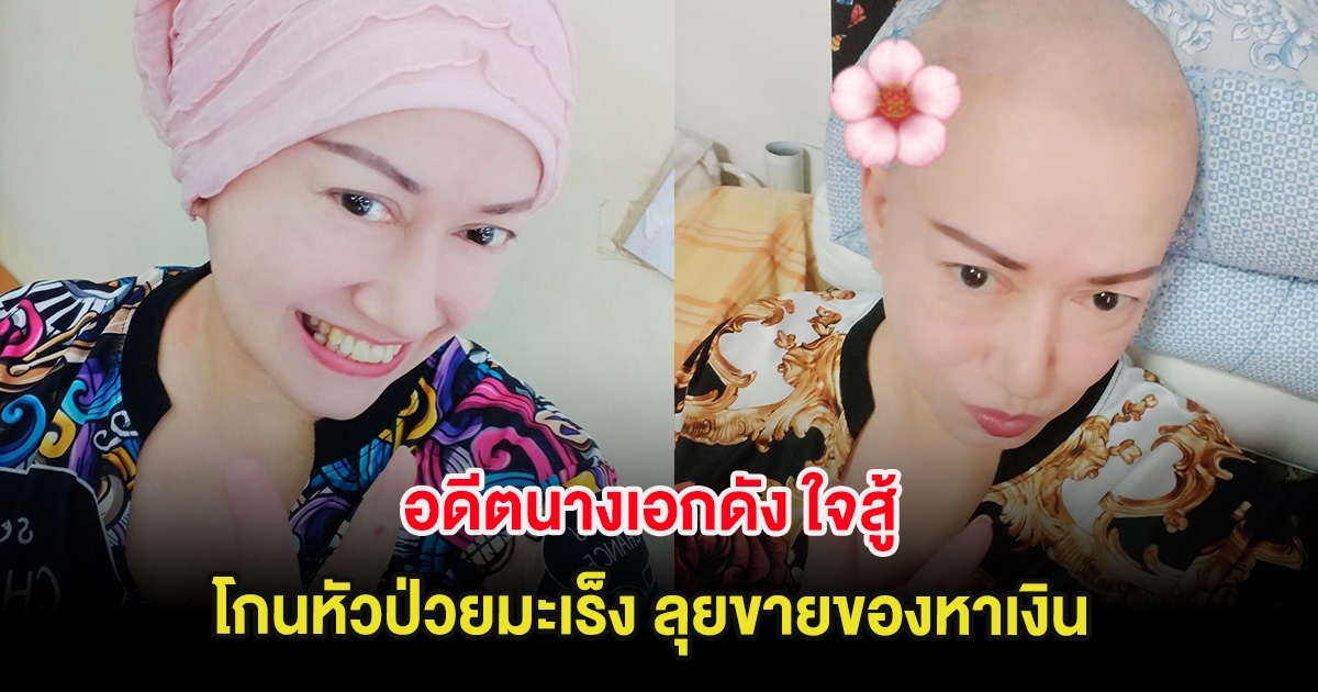 ส่งกำลังใจ อดีตนางเอกดัง ใจสู้ โกนหัวป่วยมะเร็ง ลุยขายของหาเงิน