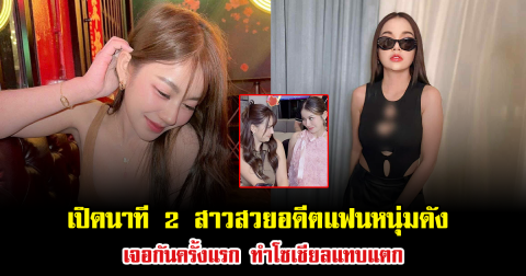 เปิดนาที 2 สาวสวย อดีตแฟนหนุ่มดัง เจอกันครั้งแรก ทำโซเชียลแทบแตก