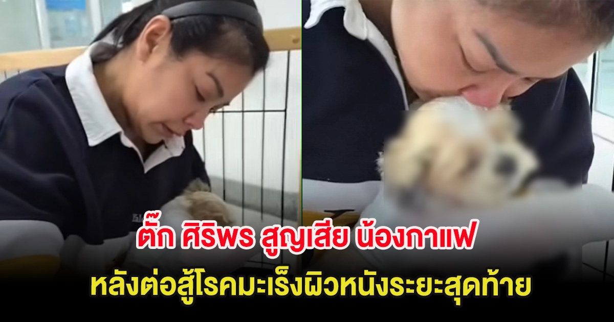 สะเทือนใจ ตั๊ก ศิริพร สูญเสีย น้องกาแฟ หลังต่อสู้โรคมะเร็งผิวหนังระยะสุดท้าย