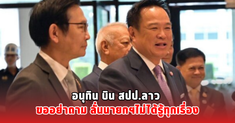 อนุทิน บิน สปป.ลาว ขออย่าถาม ลั่นนายกฯไม่ได้รู้ทุกเรื่อง