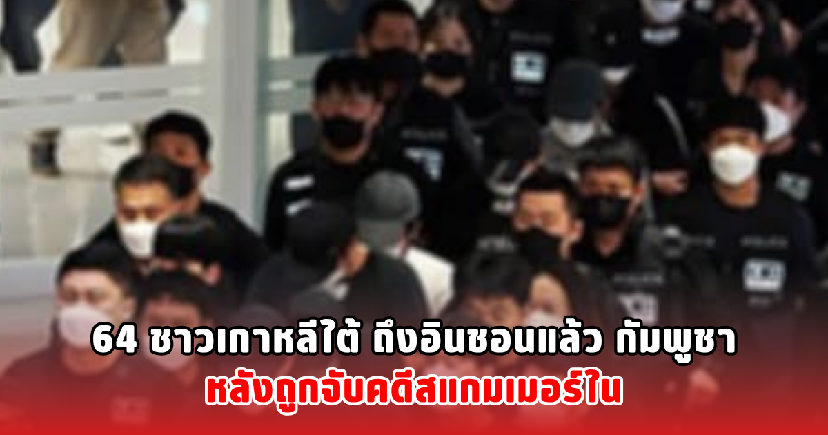 64 ชาวเกาหลีใต้ ถึงอินชอนแล้ว หลังถูกจับคดีสแกมเมอร์ในกัมพูชา