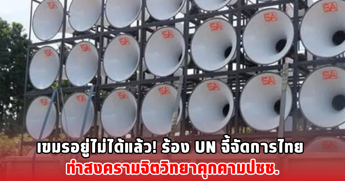 เขมรอยู่ไม่ได้แล้ว! ร้อง UN จี้จัดการไทย ทำสงครามจิตวิทยาคุกคามปชช.