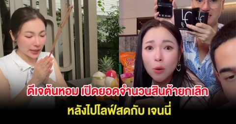 ดีเจต้นหอม เปิดยอดจำนวนสินค้าถูกยกเลิก หลังไปไลฟ์สดกับ เจนนี่