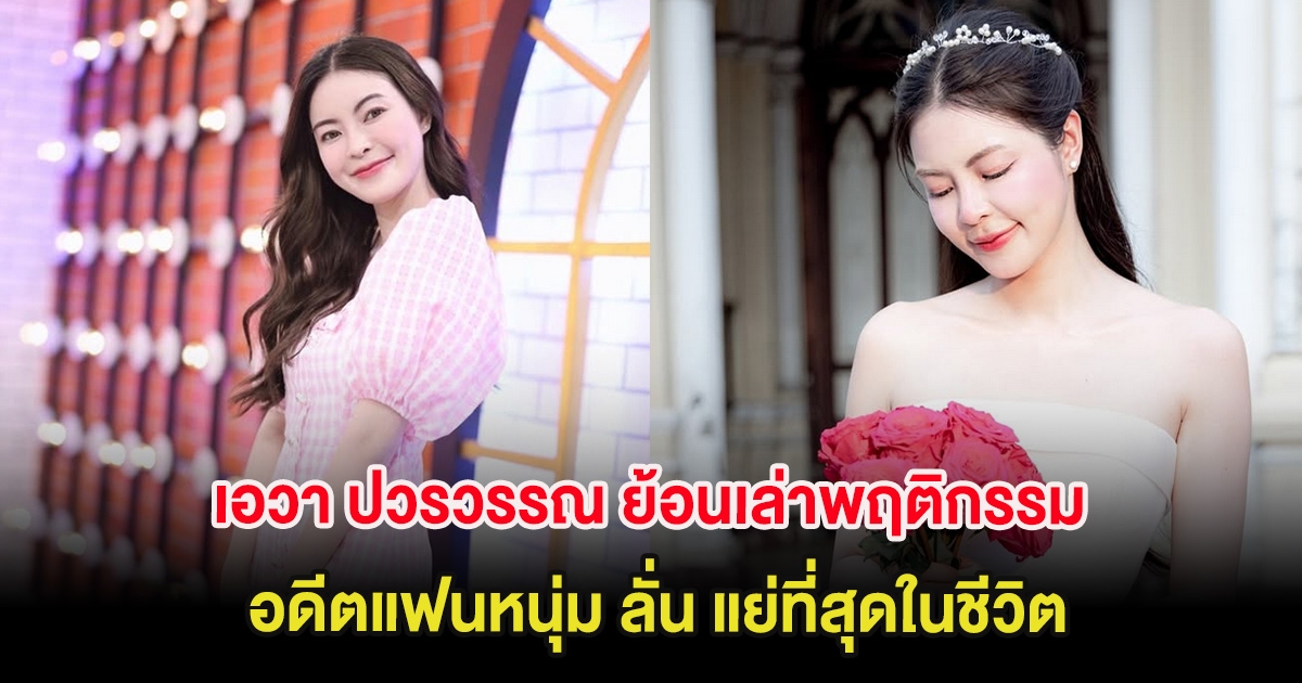 เอวา ปวรวรรณ ย้อนเล่าพฤติกรรมอดีตแฟนหนุ่ม ลั่น แย่ที่สุดในชีวิต