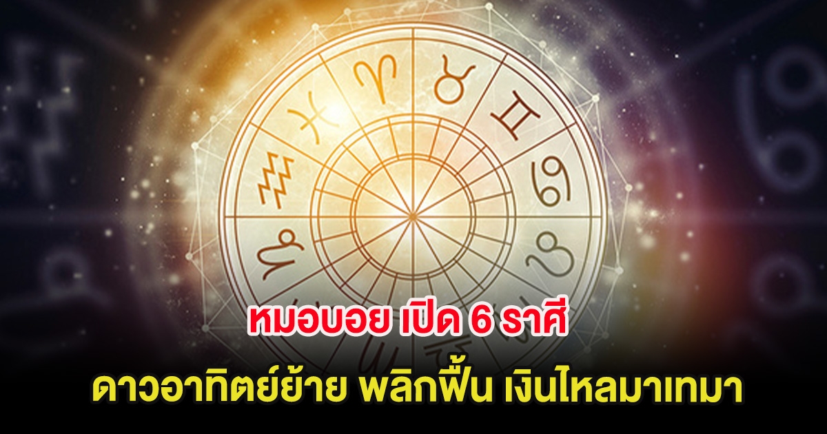 หมอบอย เปิด 6 ราศี ดาวอาทิตย์ย้าย พลิกฟื้น เงินไหลมาเทมา