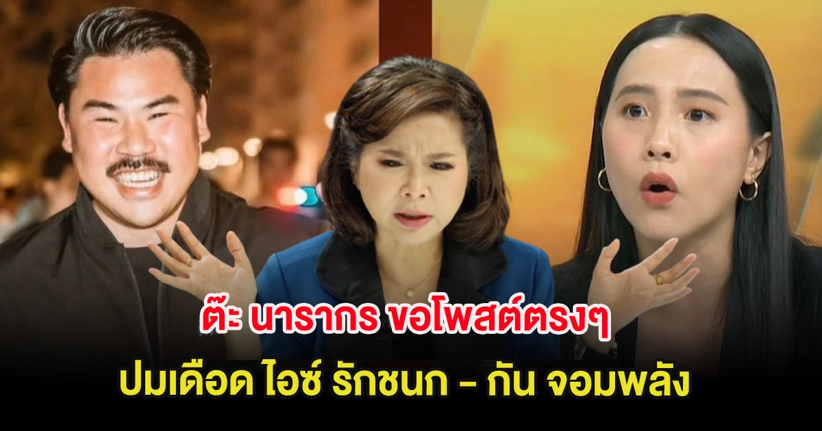 ต๊ะ นารากร ขอโพสต์ตรงๆ ปมเดือด ไอซ์ รักชนก - กัน จอมพลัง