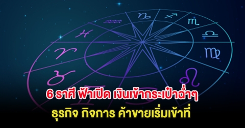 เคาะ 6 ราศี ฟ้าเปิด เงินเข้ากระเป๋าฉ่ำๆ ธุรกิจ กิจการ ค้าขายเริ่มเข้าที่