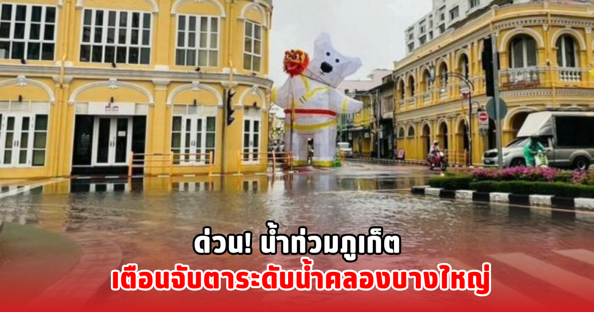 ด่วน! น้ำท่วมภูเก็ต เตือนจับตาระดับน้ำคลองบางใหญ่