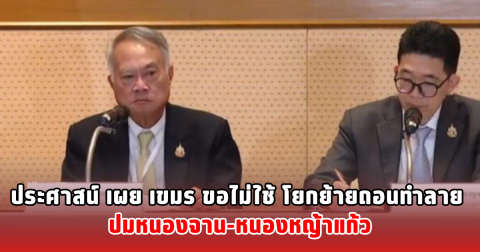 ประศาสน์ เผย เขมร ขอไม่ใช้ โยกย้ายถอนทำลาย ปมหนองจาน-หนองหญ้าแก้ว