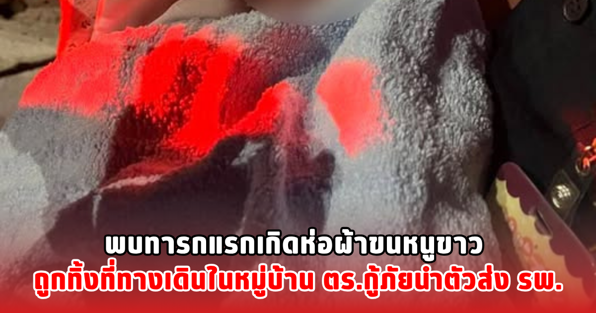 พบทารกแรกเกิดห่อผ้าขนหนูขาว ถูกทิ้งที่ทางเดินในหมู่บ้าน ตร.กู้ภัยนำตัวส่ง รพ.