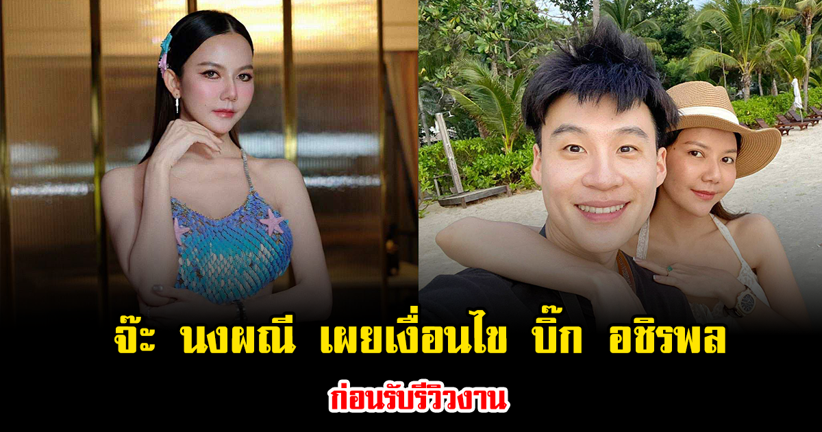 จ๊ะ นงผณี เผยเงื่อนไขแฟนหนุ่ม บิ๊ก อชิรพล ก่อนรับรีวิวงาน