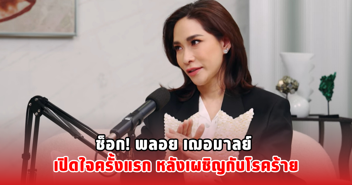 ช็อก! พลอย เฌอมาลย์ เปิดใจครั้งแรก หลังเผชิญกับโรคร้าย