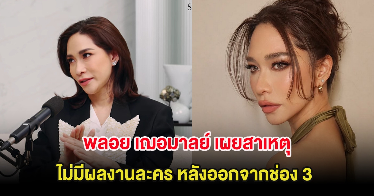 พลอย เฌอมาลย์ เผยสาเหตุ ไม่มีผลงานละคร หลังออกจากช่อง 3