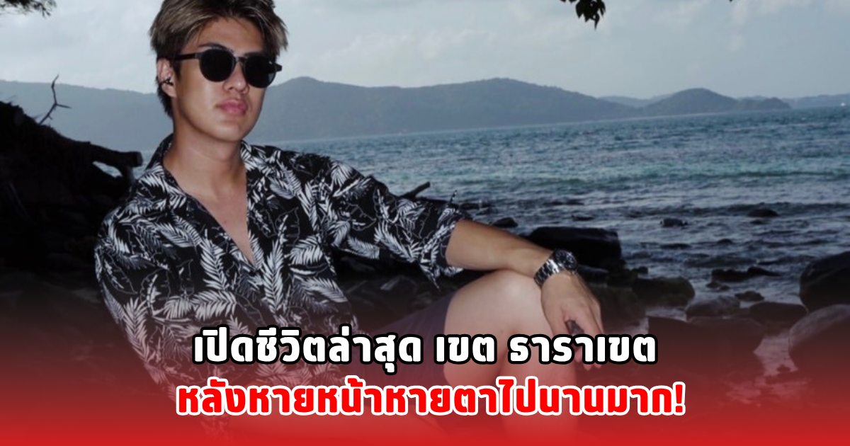 เปิดชีวิตล่าสุด เขต ธาราเขต หลังหายหน้าหายตาไปนานมาก!