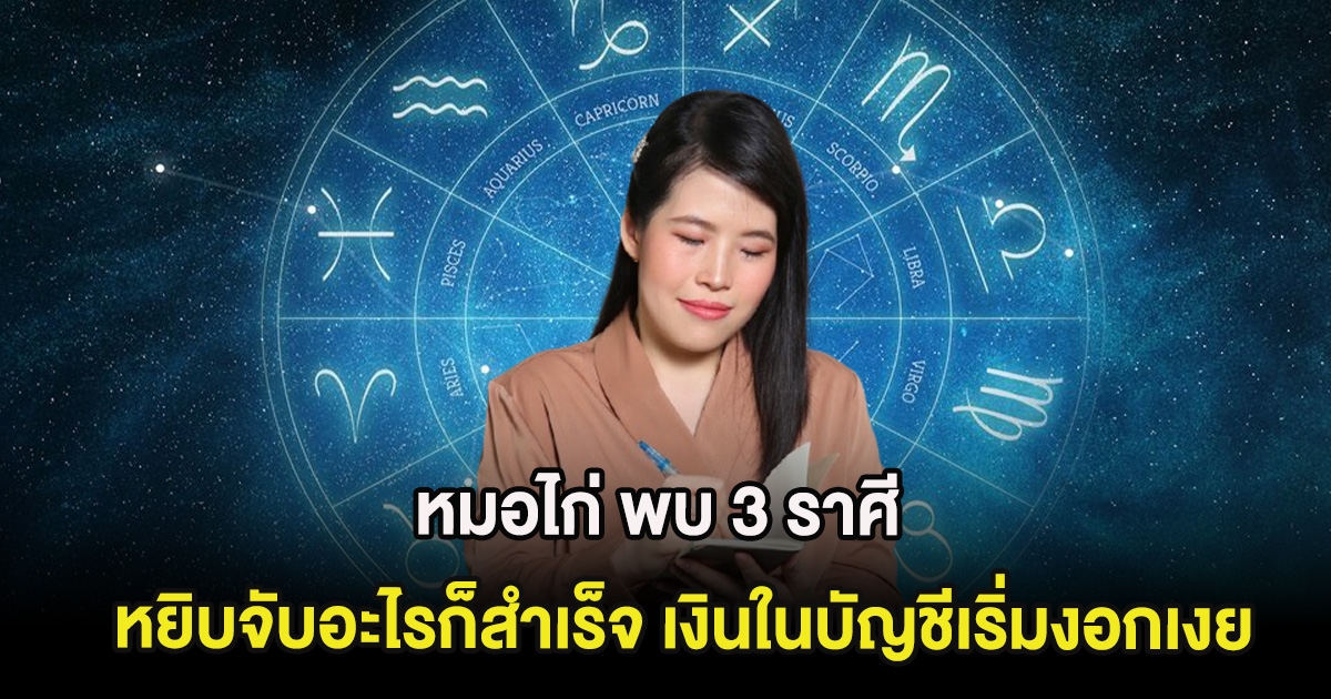 หมอไก่ พบ 3 ราศี หยิบจับอะไรก็สำเร็จ เงินในบัญชีเริ่มงอกเงย