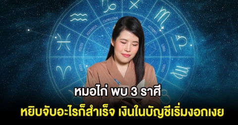 หมอไก่ พบ 3 ราศี หยิบจับอะไรก็สำเร็จ เงินในบัญชีเริ่มงอกเงย