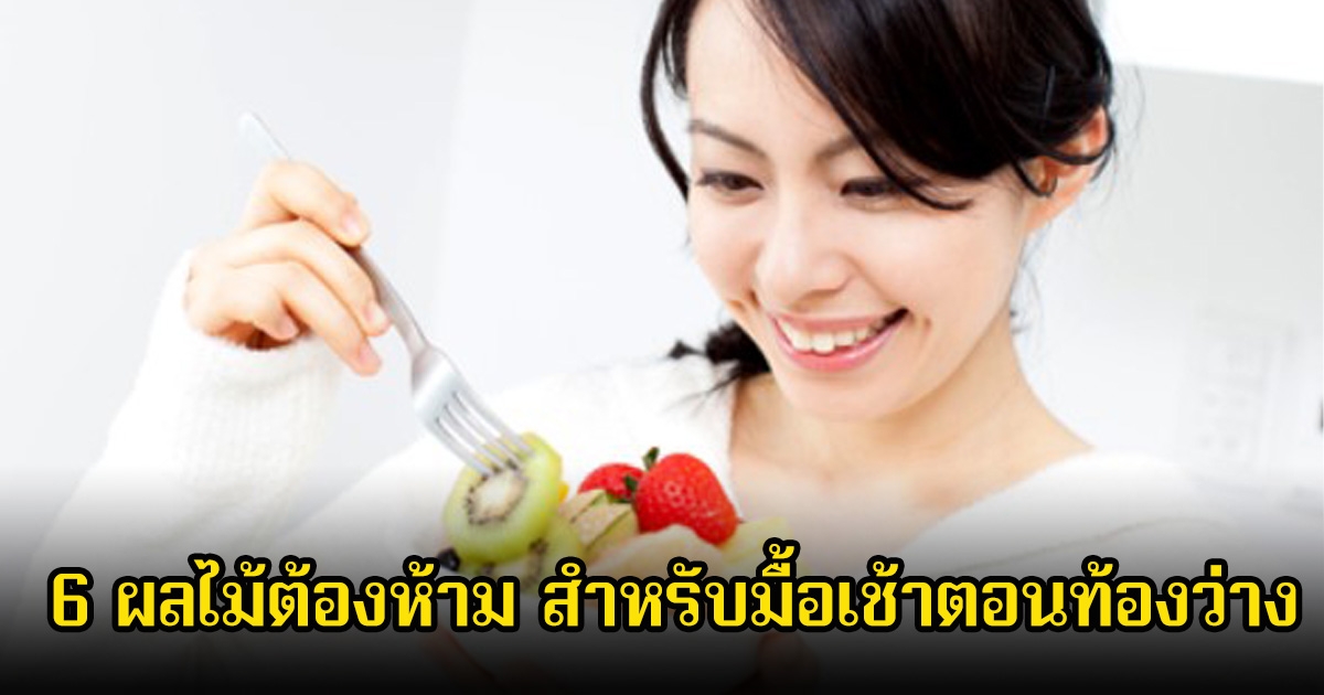 หลายคนพลาดมาก! 6 ผลไม้ต้องห้าม สำหรับมื้อเช้าตอนท้องว่าง ส่งผลต่อสุขภาพไม่รู้ตัว