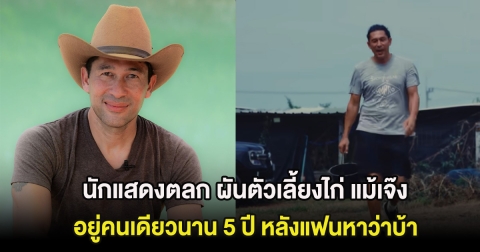นักแสดงตลก ผันตัวเลี้ยงไก่ แม้เจ๊งขาดทุน อยู่คนเดียวนาน 5 ปี หลังแฟนหาว่าบ้า