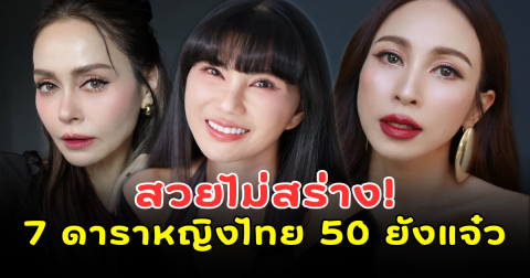 สวยไม่สร่าง! เปิด 7 ดาราหญิงไทย 50 ยังแจ๋ว กาลเวลาทำอะไรพวกเธอไม่ได้