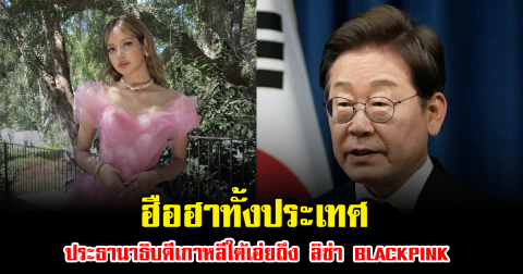 ฮือฮาทั้งประเทศ ประธานาธิบดีเกาหลีใต้เอ่ยถึง ลิซ่า BLACKPINK (ข่าวต่างประเทศ)