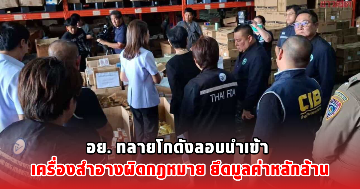 อย. ทลายโกดัง ลอบนำเข้าเครื่องสำอางผิดกฎหมาย ยึดมูลค่าหลักล้าน