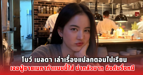 โบว์ เมลดา เล่าเรื่องแปลกตอนไปเรียน เจอผู้ชายเมกาทำเเบบนี้ใส่ น่ากลัวมาก ถึงกับวิ่งหนี