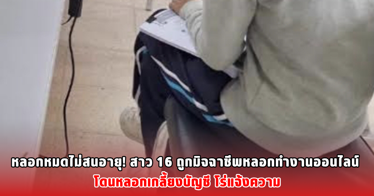 หลอกหมดไม่สนอายุ! สาว 16 ถูกมิจฉาชีพหลอกทำงานออนไลน์ โดนหลอกเกลี้ยงบัญชี โร่แจ้งความ