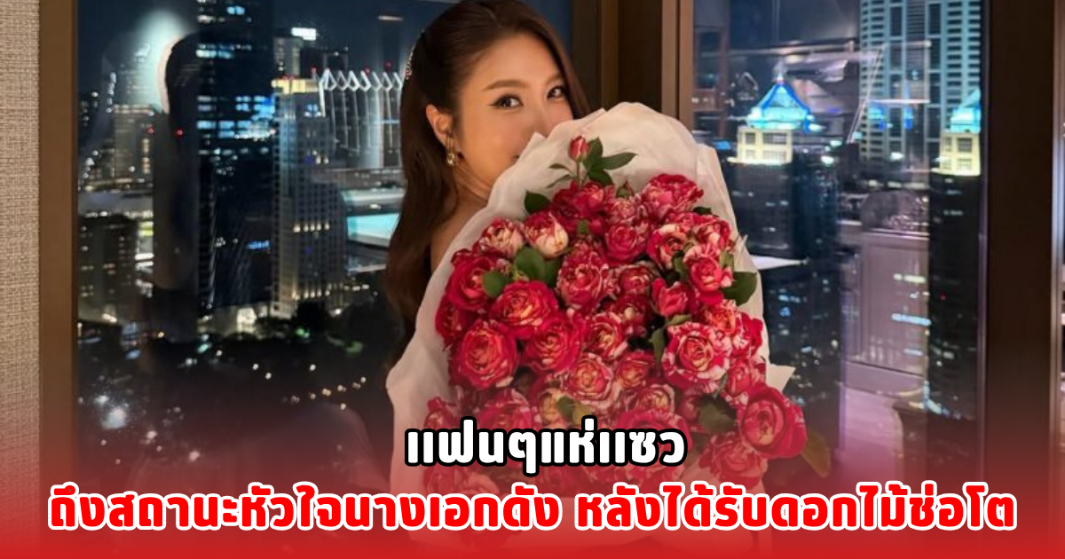 เเฟนๆแห่เเซว ถึงสถานะหัวใจนางเอกดัง หลังได้รับดอกไม้ช่อโต