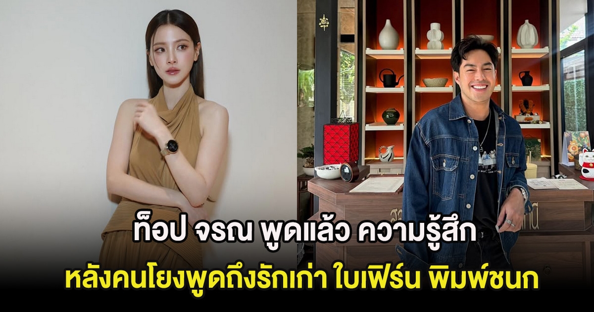 ท็อป จรณ พูดแล้ว ความรู้สึกหลังคนโยงพูดถึงรักเก่า ใบเฟิร์น พิมพ์ชนก