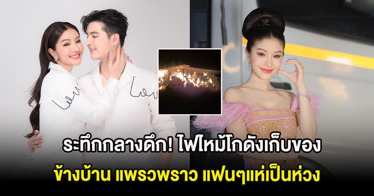 ระทึกกลางดึก! ไฟไหม้โกดังเก็บของข้างบ้าน แพรวพราว แฟนๆแห่เป็นห่วง