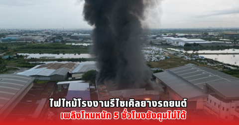 ไฟไหม้โรงงานรีไซเคิลยางรถยนต์ เพลิงโหมหนัก 5 ชั่วโมงยังคุมไม่ได้