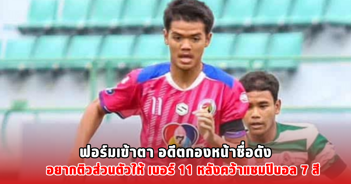 ฟอร์มเข้าตา อดีตกองหน้าชื่อดัง อยากติวส่วนตัวให้ เบอร์ 11 หลังคว้าแชมป์บอล 7 สี