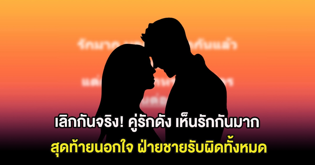 เลิกกันจริง! คู่รักดัง เห็นรักกันมาก สุดท้ายนอกใจ ฝ่ายชายรับผิดทั้งหมด