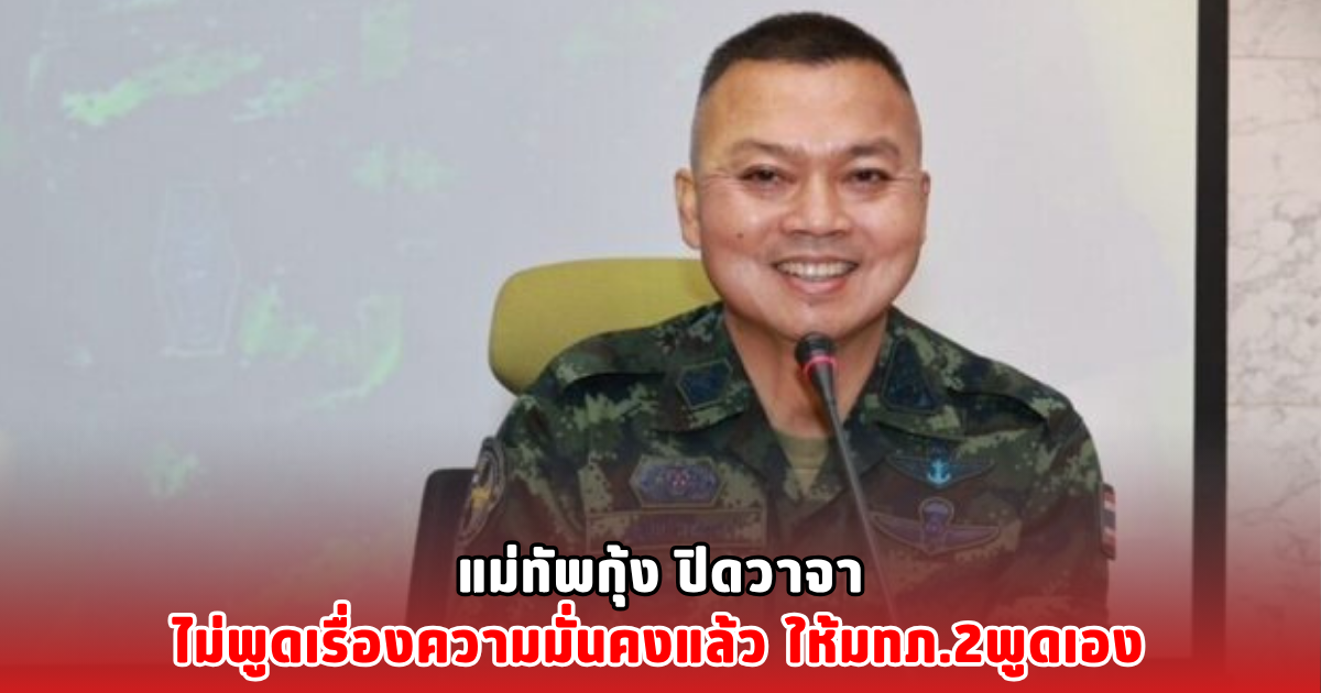 แม่ทัพกุ้ง ปิดวาจา ไม่พูดเรื่องความมั่นคงแล้ว ให้มทภ.2พูดเอง