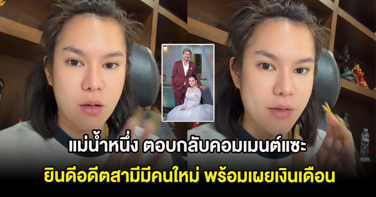 แม่น้ำหนึ่ง ตอบกลับคอมเมนต์แซะ ยินดีอดีตสามีมีคนใหม่ พร้อมเผยเงินเดือนที่ให้เดือนละเเสน