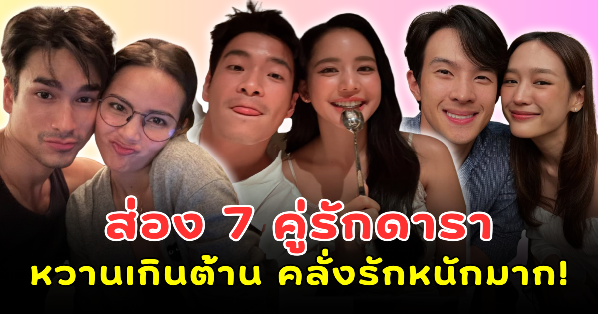 หวานเกินต้าน! ส่อง 7 คู่รักดารา คลั่งรักหนักมาก