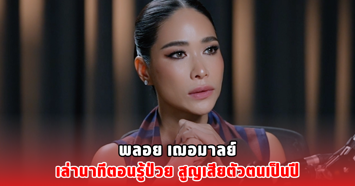 พลอย เฌอมาลย์ เล่านาทีตอนรู้ป่วย สูญเสียตัวตนเป็นปี