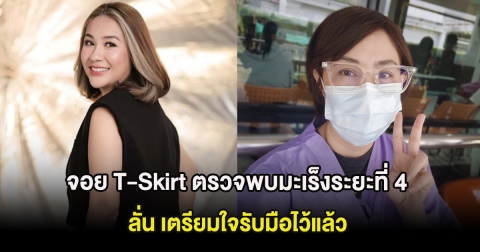 จอย T-Skirt ตรวจพบมะเร็งระยะที่ 4 ลั่น เตรียมใจรับมือไว้แล้ว