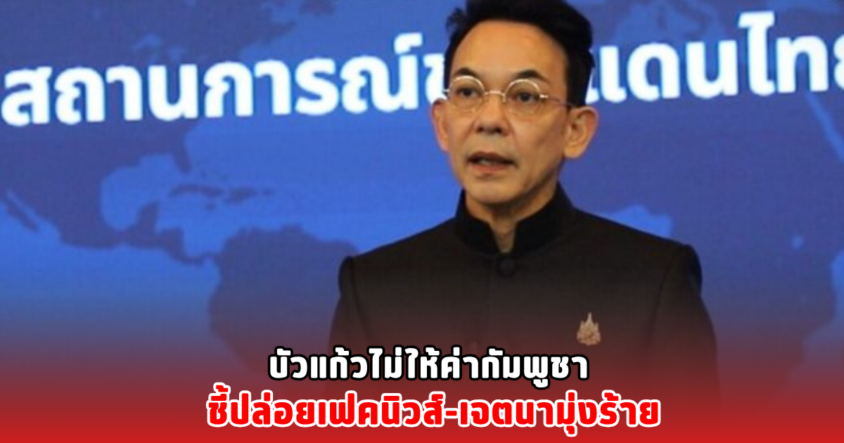 บัวแก้วไม่ให้ค่ากัมพูชา ชี้ปล่อยเฟคนิวส์-เจตนามุ่งร้าย