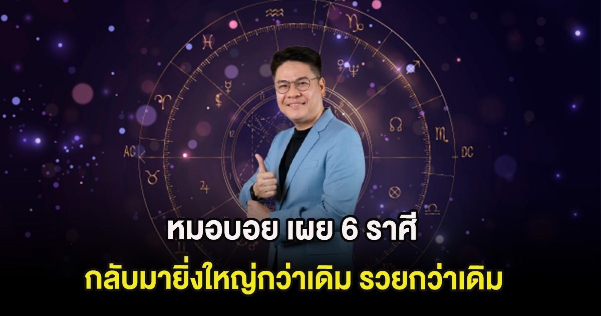 หมอบอย เผย 6 ราศี กลับมายิ่งใหญ่กว่าเดิม รวยกว่าเดิม